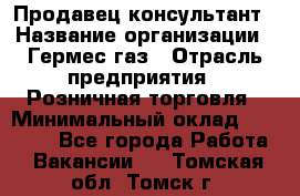 Продавец-консультант › Название организации ­ Гермес-газ › Отрасль предприятия ­ Розничная торговля › Минимальный оклад ­ 45 000 - Все города Работа » Вакансии   . Томская обл.,Томск г.